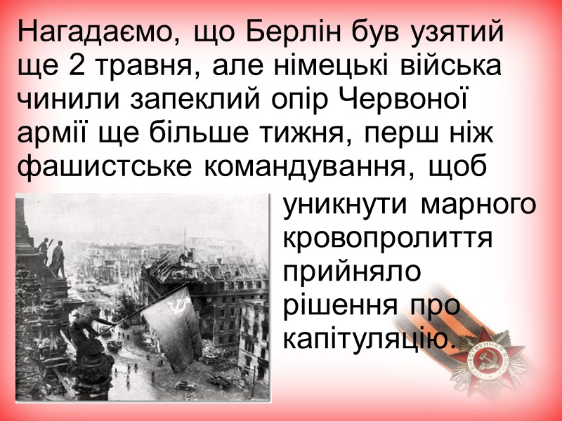 Нагадаємо, що Берлін був узятий ще 2 травня, але німецькі війська чинили запеклий опір Нагадаємо, що Берлін був узятий ще 2 травня, але німецькі війська чинили запеклий опір